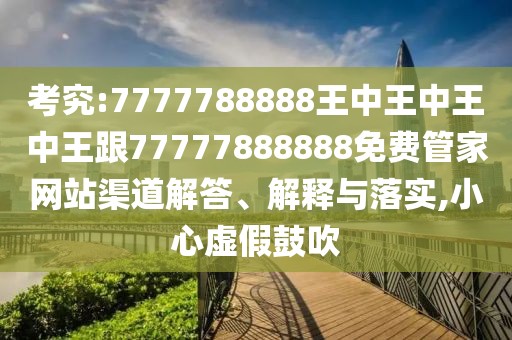 考究:7777788888王中王中王中王跟77777888888免費管家網(wǎng)站渠道解答、解釋與落實,小心虛假鼓吹