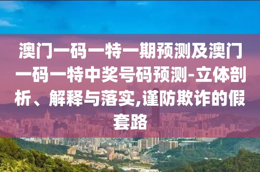 澳門一碼一特一期預(yù)測(cè)及澳門一碼一特中獎(jiǎng)號(hào)碼預(yù)測(cè)-立體剖析、解釋與落實(shí),謹(jǐn)防欺詐的假套路