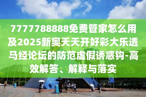 7777788888免費管家怎么用及2025新奧天天開好彩大樂透馬經論壇的防范虛假誘惑鉤-高效解答、解釋與落實
