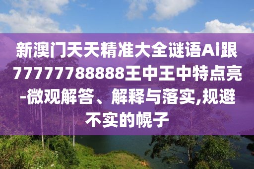 新澳門(mén)天天精準(zhǔn)大全謎語(yǔ)Ai跟77777788888王中王中特點(diǎn)亮-微觀解答、解釋與落實(shí),規(guī)避不實(shí)的幌子