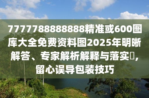 7777788888888精準(zhǔn)或600圖庫(kù)大全免費(fèi)資料圖2025年明晰解答、專(zhuān)家解析解釋與落實(shí)?,留心誤導(dǎo)包裝技巧