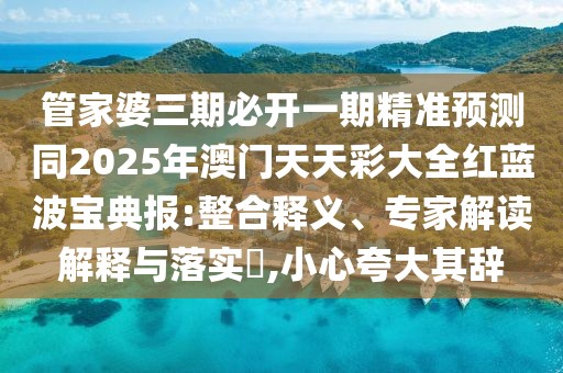 管家婆三期必開一期精準(zhǔn)預(yù)測同2025年澳門天天彩大全紅藍(lán)波寶典報:整合釋義、專家解讀解釋與落實?,小心夸大其辭