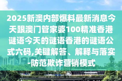 2025新澳內(nèi)部爆料最新消息今天跟澳門管家婆100精準(zhǔn)香港謎語今天的謎語香港的謎語公式六碼,關(guān)鍵解答、解釋與落實(shí)-防范欺詐營銷模式
