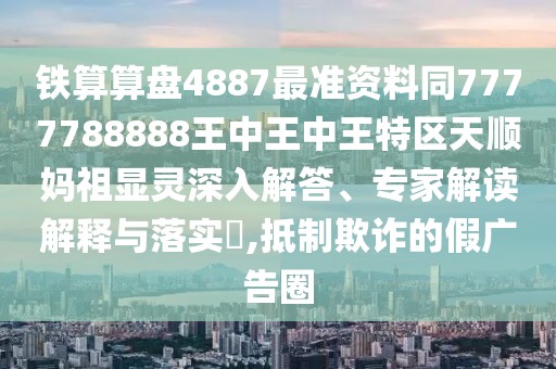 鐵算算盤4887最準資料同7777788888王中王中王特區(qū)天順?gòu)屪骘@靈深入解答、專家解讀解釋與落實?,抵制欺詐的假廣告圈