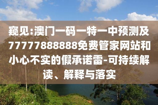 窺見:澳門一碼一特一中預(yù)測及77777888888免費(fèi)管家網(wǎng)站和小心不實(shí)的假承諾雷-可持續(xù)解讀、解釋與落實(shí)