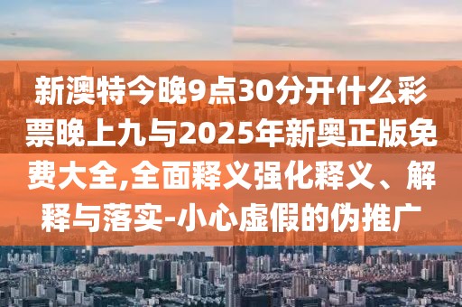 新澳特今晚9點(diǎn)30分開什么彩票晚上九與2025年新奧正版免費(fèi)大全,全面釋義強(qiáng)化釋義、解釋與落實(shí)-小心虛假的偽推廣