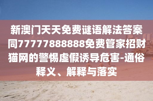 新澳門天天免費(fèi)謎語解法答案同77777888888免費(fèi)管家招財貓網(wǎng)的警惕虛假誘導(dǎo)危害-通俗釋義、解釋與落實(shí)