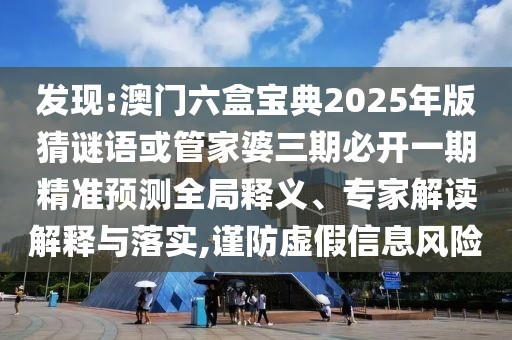 發(fā)現(xiàn):澳門六盒寶典2025年版猜謎語(yǔ)或管家婆三期必開(kāi)一期精準(zhǔn)預(yù)測(cè)全局釋義、專家解讀解釋與落實(shí),謹(jǐn)防虛假信息風(fēng)險(xiǎn)
