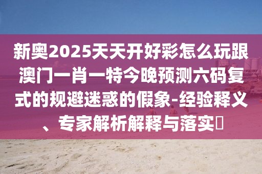 新奧2025天天開好彩怎么玩跟澳門一肖一特今晚預(yù)測六碼復(fù)式的規(guī)避迷惑的假象-經(jīng)驗釋義、專家解析解釋與落實?
