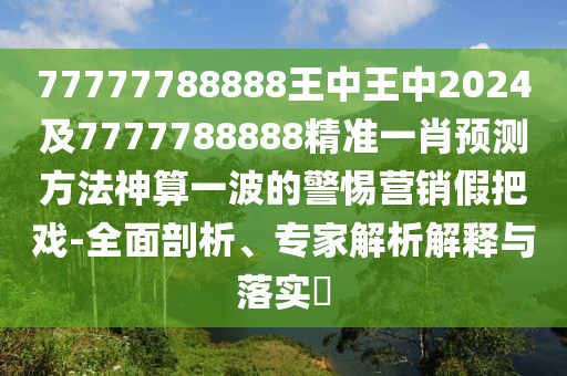 77777788888王中王中2024及7777788888精準一肖預測方法神算一波的警惕營銷假把戲-全面剖析、專家解析解釋與落實?