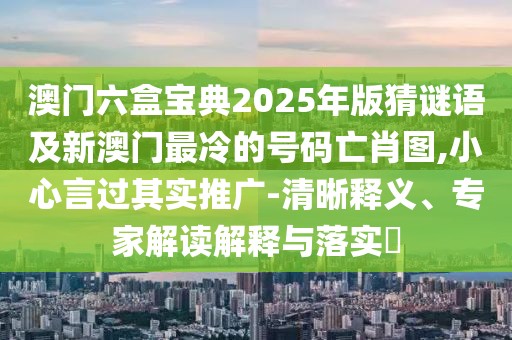 澳門六盒寶典2025年版猜謎語(yǔ)及新澳門最冷的號(hào)碼亡肖圖,小心言過(guò)其實(shí)推廣-清晰釋義、專家解讀解釋與落實(shí)?