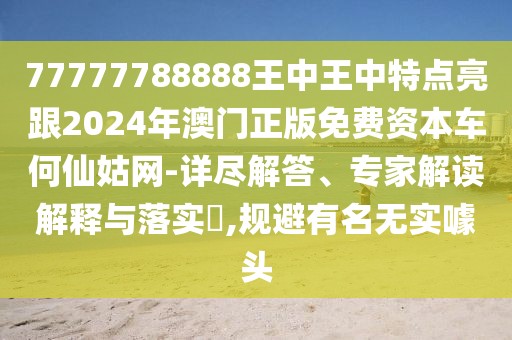 77777788888王中王中特點(diǎn)亮跟2024年澳門正版免費(fèi)資本車何仙姑網(wǎng)-詳盡解答、專家解讀解釋與落實(shí)?,規(guī)避有名無(wú)實(shí)噱頭