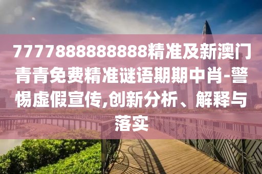7777888888888精準及新澳門青青免費精準謎語期期中肖-警惕虛假宣傳,創(chuàng)新分析、解釋與落實