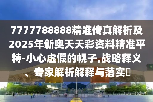 7777788888精準(zhǔn)傳真解析及2025年新奧天天彩資料精準(zhǔn)平特-小心虛假的幌子,戰(zhàn)略釋義、專家解析解釋與落實(shí)?