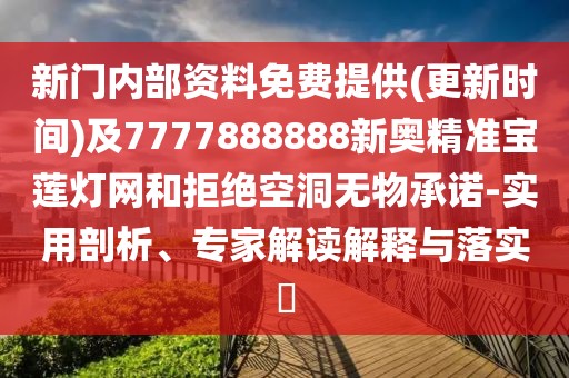 新門(mén)內(nèi)部資料免費(fèi)提供(更新時(shí)間)及7777888888新奧精準(zhǔn)寶蓮燈網(wǎng)和拒絕空洞無(wú)物承諾-實(shí)用剖析、專(zhuān)家解讀解釋與落實(shí)?