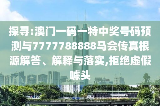 探尋:澳門一碼一特中獎號碼預測與7777788888馬會傳真根源解答、解釋與落實,拒絕虛假噱頭