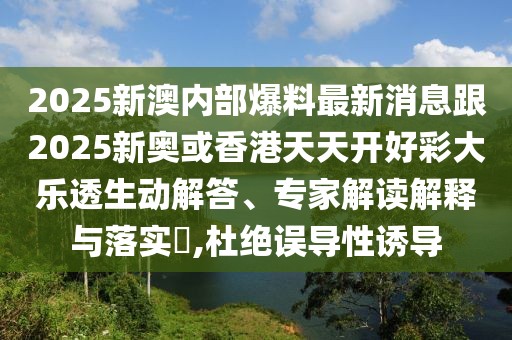 2025新澳內(nèi)部爆料最新消息跟2025新奧或香港天天開好彩大樂透生動(dòng)解答、專家解讀解釋與落實(shí)?,杜絕誤導(dǎo)性誘導(dǎo)