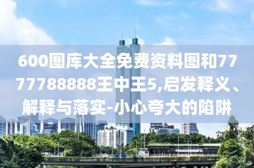 600圖庫大全免費資料圖和7777788888王中王5,啟發(fā)釋義、解釋與落實-小心夸大的陷阱