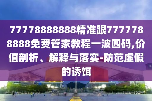 77778888888精準跟7777788888免費管家教程一波四碼,價值剖析、解釋與落實-防范虛假的誘餌