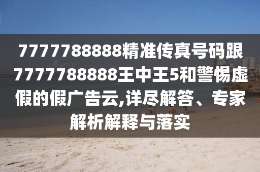 7777788888精準(zhǔn)傳真號(hào)碼跟7777788888王中王5和警惕虛假的假?gòu)V告云,詳盡解答、專家解析解釋與落實(shí)