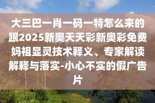 大三巴一肖一碼一特怎么來的跟2025新奧天天彩新奧彩免費(fèi)媽祖顯靈技術(shù)釋義、專家解讀解釋與落實(shí)-小心不實(shí)的假廣告片
