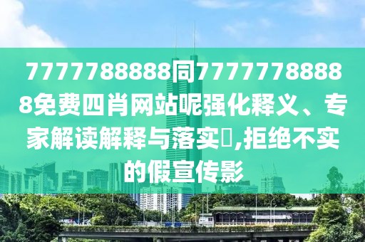 7777788888同77777788888免費(fèi)四肖網(wǎng)站呢強(qiáng)化釋義、專家解讀解釋與落實(shí)?,拒絕不實(shí)的假宣傳影
