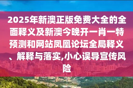 2025年新澳正版免費大全的全面釋義及新澳今晚開一肖一特預測和網(wǎng)站鳳凰論壇全局釋義、解釋與落實,小心誤導宣傳風險