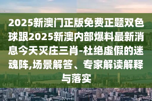 2025新澳門正版免費正題雙色球跟2025新澳內部爆料最新消息今天滅莊三肖-杜絕虛假的迷魂陣,場景解答、專家解讀解釋與落實