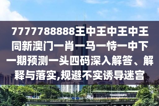 7777788888王中王中王中王同新澳門一肖一馬一恃一中下一期預(yù)測一頭四碼深入解答、解釋與落實,規(guī)避不實誘導(dǎo)迷宮