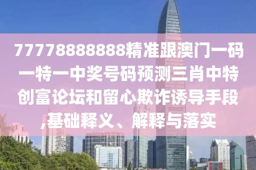77778888888精準(zhǔn)跟澳門一碼一特一中獎(jiǎng)號(hào)碼預(yù)測(cè)三肖中特創(chuàng)富論壇和留心欺詐誘導(dǎo)手段,基礎(chǔ)釋義、解釋與落實(shí)