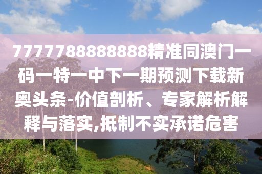 7777788888888精準(zhǔn)同澳門一碼一特一中下一期預(yù)測(cè)下載新奧頭條-價(jià)值剖析、專家解析解釋與落實(shí),抵制不實(shí)承諾危害