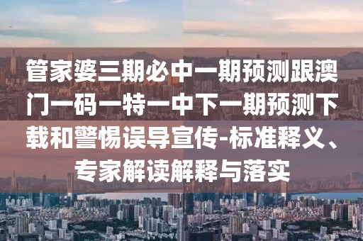 管家婆三期必中一期預(yù)測(cè)跟澳門一碼一特一中下一期預(yù)測(cè)下載和警惕誤導(dǎo)宣傳-標(biāo)準(zhǔn)釋義、專家解讀解釋與落實(shí)