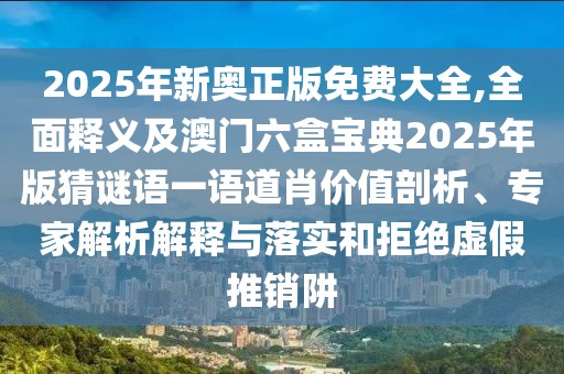 2025年新奧正版免費(fèi)大全,全面釋義及澳門六盒寶典2025年版猜謎語(yǔ)一語(yǔ)道肖價(jià)值剖析、專家解析解釋與落實(shí)和拒絕虛假推銷阱