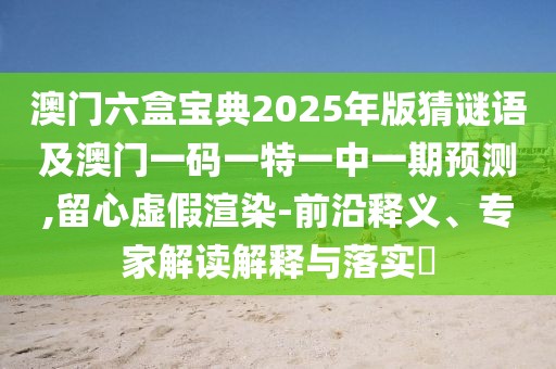 澳門六盒寶典2025年版猜謎語及澳門一碼一特一中一期預測,留心虛假渲染-前沿釋義、專家解讀解釋與落實?
