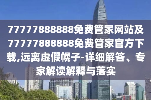 77777888888免費(fèi)管家網(wǎng)站及77777888888免費(fèi)管家官方下載,遠(yuǎn)離虛假幌子-詳細(xì)解答、專家解讀解釋與落實(shí)