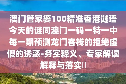 澳門管家婆100精準香港謎語今天的謎同澳門一碼一特一中每一期預測龍門客棧的拒絕虛假的誘惑-務實釋義、專家解讀解釋與落實?