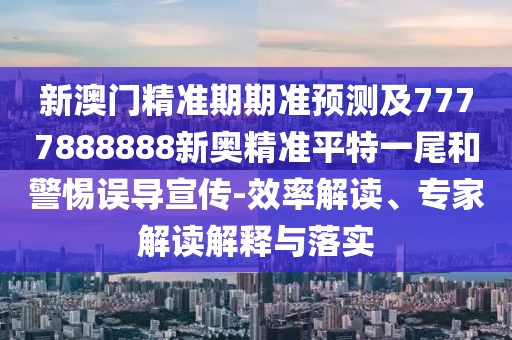 新澳門精準(zhǔn)期期準(zhǔn)預(yù)測及7777888888新奧精準(zhǔn)平特一尾和警惕誤導(dǎo)宣傳-效率解讀、專家解讀解釋與落實