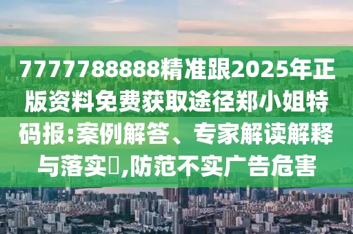 7777788888精準(zhǔn)跟2025年正版資料免費(fèi)獲取途徑鄭小姐特碼報(bào):案例解答、專(zhuān)家解讀解釋與落實(shí)?,防范不實(shí)廣告危害