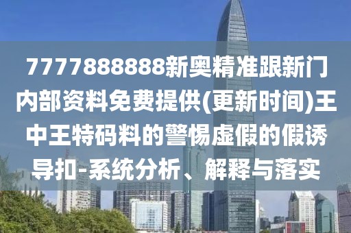 7777888888新奧精準跟新門內(nèi)部資料免費提供(更新時間)王中王特碼料的警惕虛假的假誘導(dǎo)扣-系統(tǒng)分析、解釋與落實