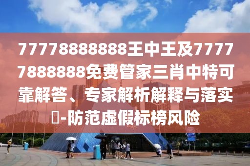 77778888888王中王及77777888888免費管家三肖中特可靠解答、專家解析解釋與落實?-防范虛假標(biāo)榜風(fēng)險