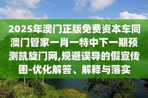 2025年澳門正版免費資本車同澳門管家一肖一特中下一期預(yù)測凱旋門網(wǎng),規(guī)避誤導(dǎo)的假宣傳困-優(yōu)化解答、解釋與落實