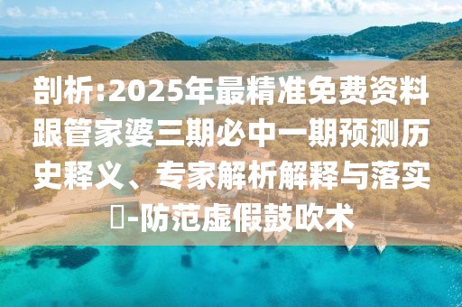 剖析:2025年最精準(zhǔn)免費資料跟管家婆三期必中一期預(yù)測歷史釋義、專家解析解釋與落實?-防范虛假鼓吹術(shù)