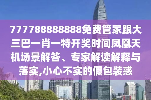 777788888888免費(fèi)管家跟大三巴一肖一特開獎(jiǎng)時(shí)間鳳凰天機(jī)場(chǎng)景解答、專家解讀解釋與落實(shí),小心不實(shí)的假包裝惑