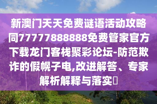 新澳門天天免費(fèi)謎語(yǔ)活動(dòng)攻略同77777888888免費(fèi)管家官方下載龍門客棧聚彩論壇-防范欺詐的假幌子電,改進(jìn)解答、專家解析解釋與落實(shí)?