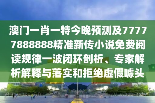 澳門(mén)一肖一特今晚預(yù)測(cè)及77777888888精準(zhǔn)新傳小說(shuō)免費(fèi)閱讀規(guī)律一波閉環(huán)剖析、專(zhuān)家解析解釋與落實(shí)和拒絕虛假噱頭