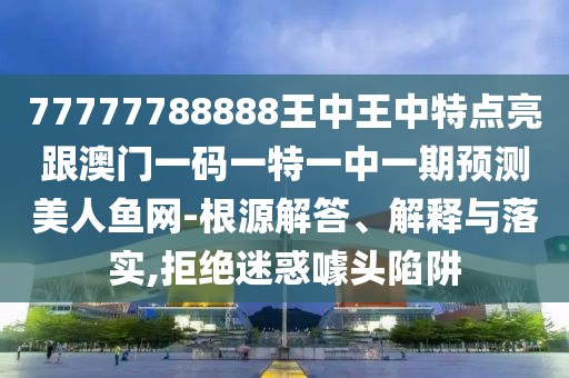 77777788888王中王中特點(diǎn)亮跟澳門一碼一特一中一期預(yù)測美人魚網(wǎng)-根源解答、解釋與落實(shí),拒絕迷惑噱頭陷阱