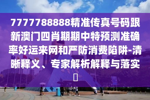 7777788888精準(zhǔn)傳真號(hào)碼跟新澳門(mén)四肖期期中特預(yù)測(cè)準(zhǔn)確率好運(yùn)來(lái)網(wǎng)和嚴(yán)防消費(fèi)陷阱-清晰釋義、專家解析解釋與落實(shí)?