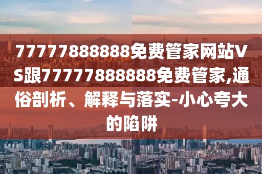 77777888888免費管家網(wǎng)站VS跟77777888888免費管家,通俗剖析、解釋與落實-小心夸大的陷阱