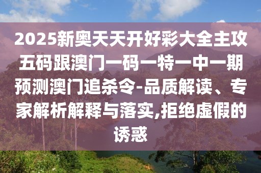 2025新奧天天開好彩大全主攻五碼跟澳門一碼一特一中一期預(yù)測(cè)澳門追殺令-品質(zhì)解讀、專家解析解釋與落實(shí),拒絕虛假的誘惑