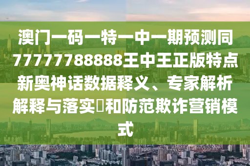 澳門一碼一特一中一期預(yù)測同77777788888王中王正版特點新奧神話數(shù)據(jù)釋義、專家解析解釋與落實?和防范欺詐營銷模式